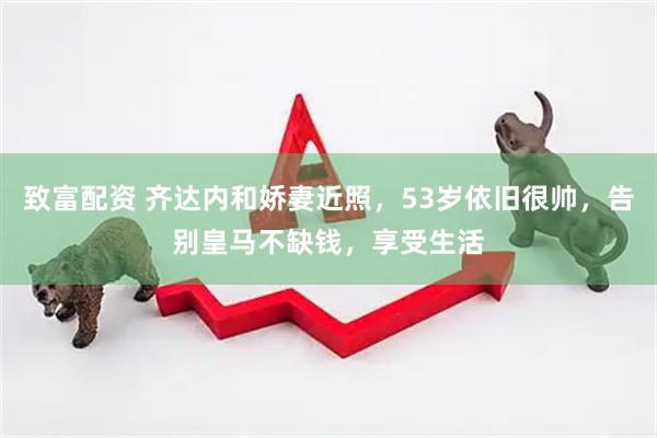 致富配资 齐达内和娇妻近照，53岁依旧很帅，告别皇马不缺钱，享受生活