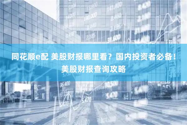 同花顺e配 美股财报哪里看？国内投资者必备！美股财报查询攻略