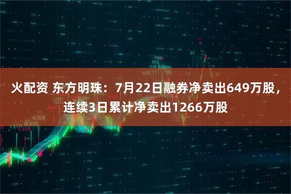 火配资 东方明珠：7月22日融券净卖出649万股，连续3日累计净卖出1266万股