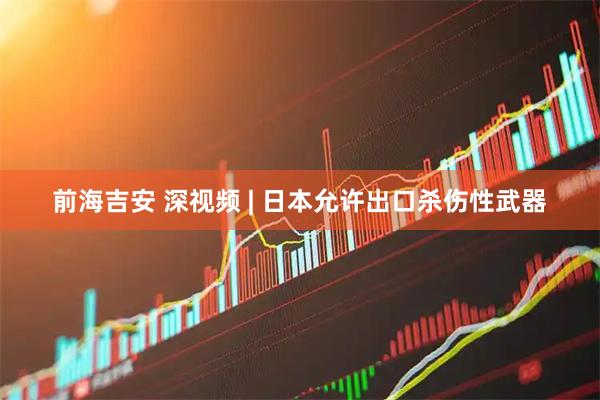 前海吉安 深视频 | 日本允许出口杀伤性武器
