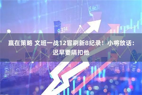 赢在策略 文班一战12冒刷新8纪录！小将放话：迟早要隔扣他